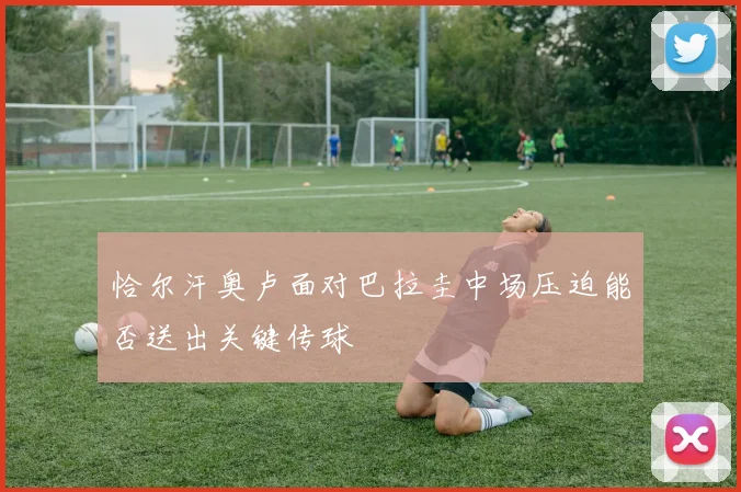恰尔汗奥卢面对巴拉圭中场压迫能否送出关键传球