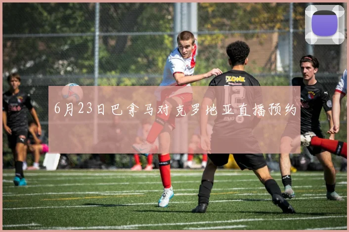 6月23日巴拿马对克罗地亚直播预约