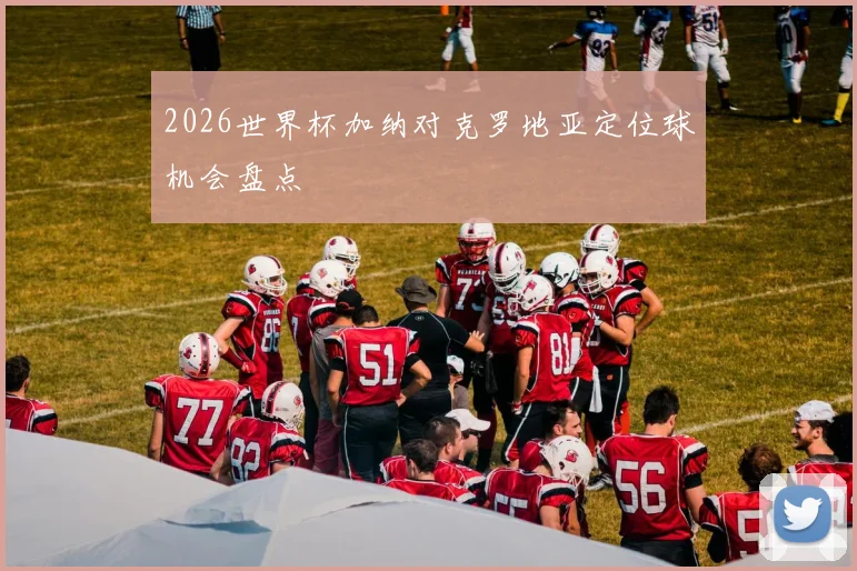 2026世界杯加纳对克罗地亚定位球机会盘点