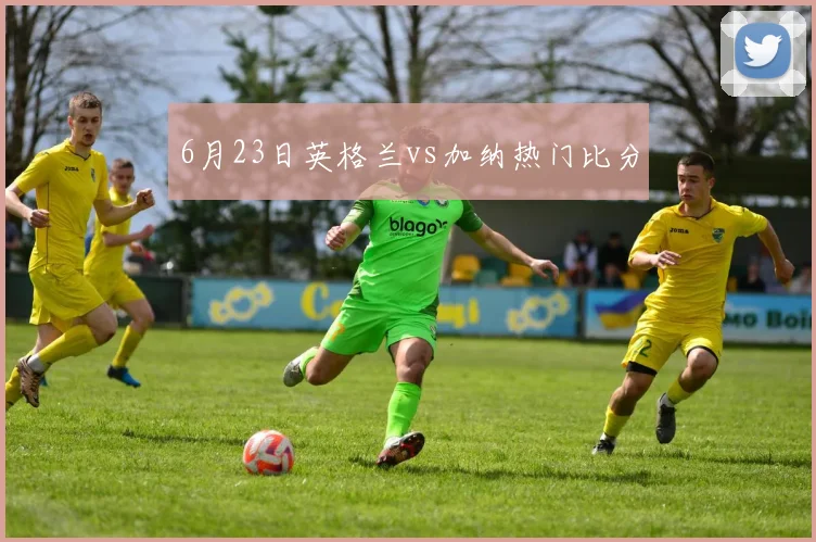 6月23日英格兰vs加纳热门比分