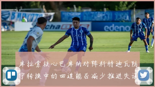 库拉索核心巴库纳对阵科特迪瓦防守转换中的回追能否减少推进失误