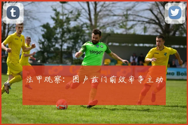 法甲观察：图卢兹门前效率争主动