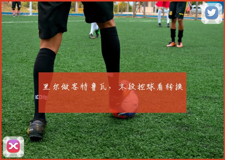 里尔做客特鲁瓦，末段控球看转换