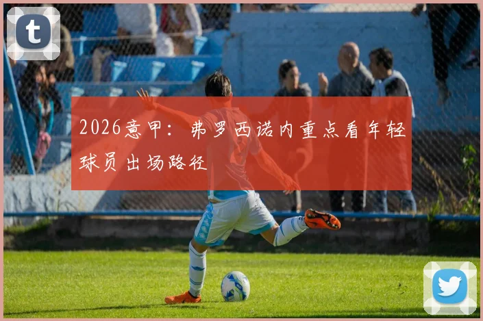 2026意甲:弗罗西诺内重点看年轻球员出场路径