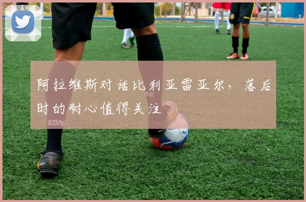 阿拉维斯对话比利亚雷亚尔,落后时的耐心值得关注